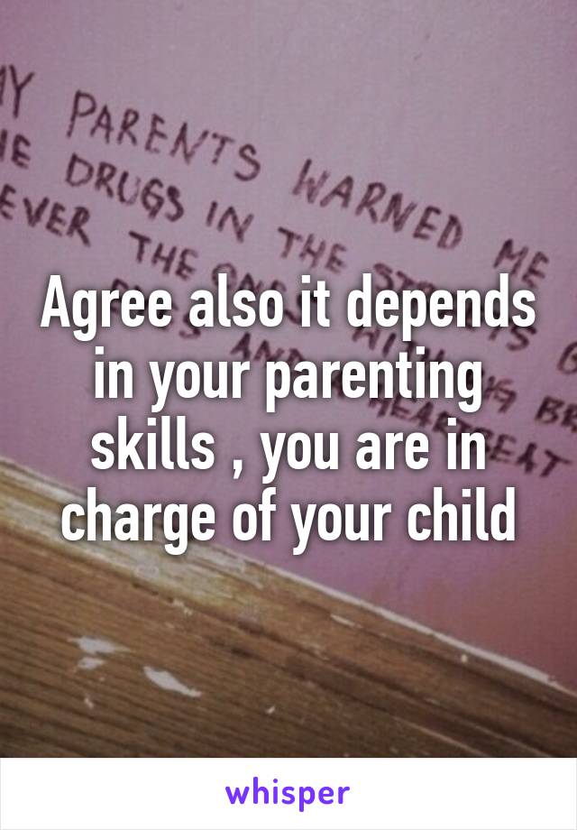 Agree also it depends in your parenting skills , you are in charge of your child