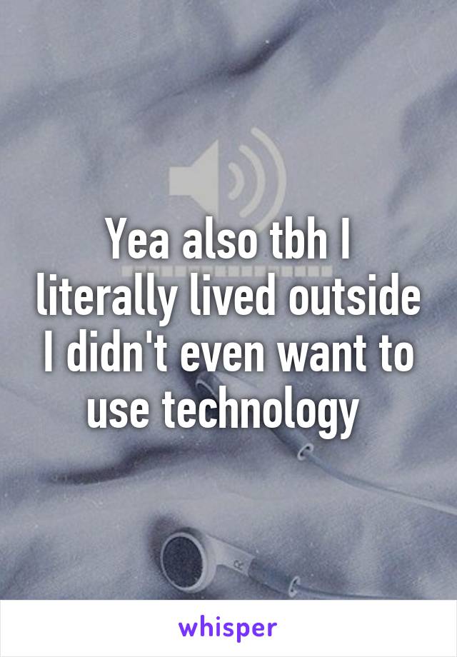 Yea also tbh I literally lived outside I didn't even want to use technology 