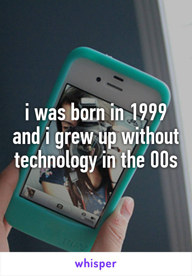 i was born in 1999 and i grew up without technology in the 00s