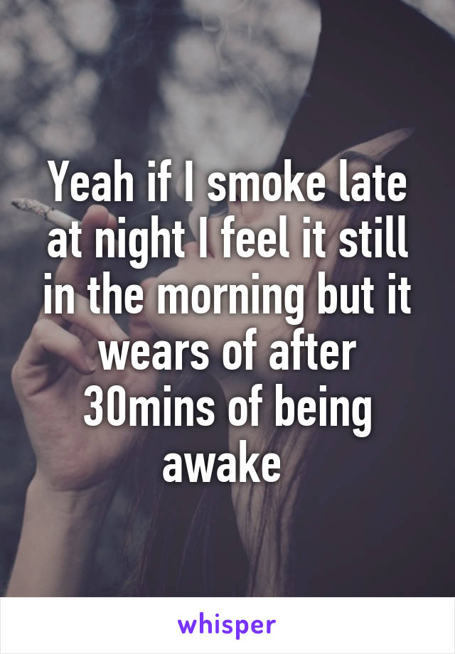 Yeah if I smoke late at night I feel it still in the morning but it wears of after 30mins of being awake 