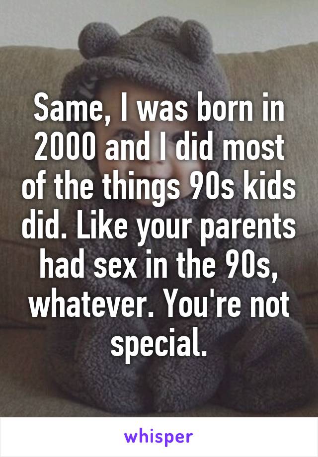 Same, I was born in 2000 and I did most of the things 90s kids did. Like your parents had sex in the 90s, whatever. You're not special.