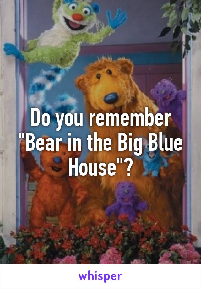 Do you remember "Bear in the Big Blue House"?