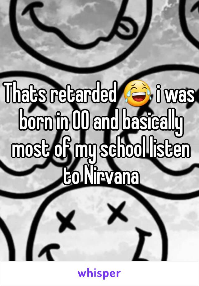 Thats retarded 😂 i was born in 00 and basically most of my school listen to Nirvana