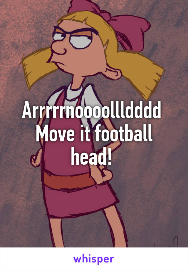 Arrrrrnoooollldddd 
Move it football head! 