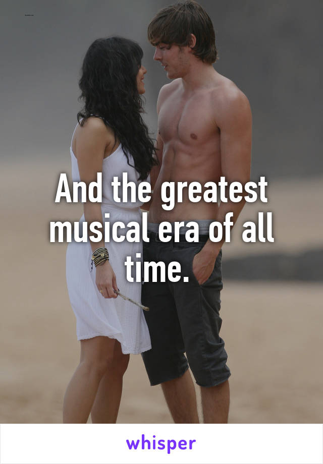 And the greatest musical era of all time. 