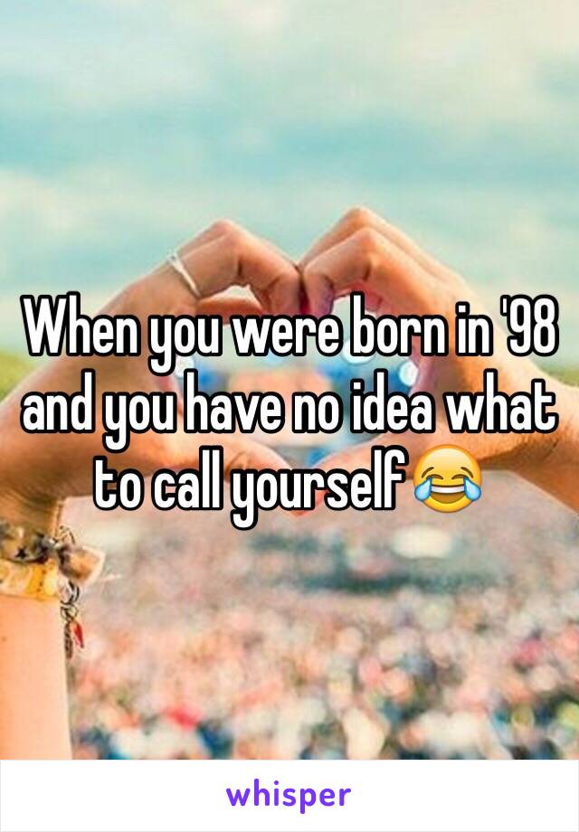 When you were born in '98 and you have no idea what to call yourself😂