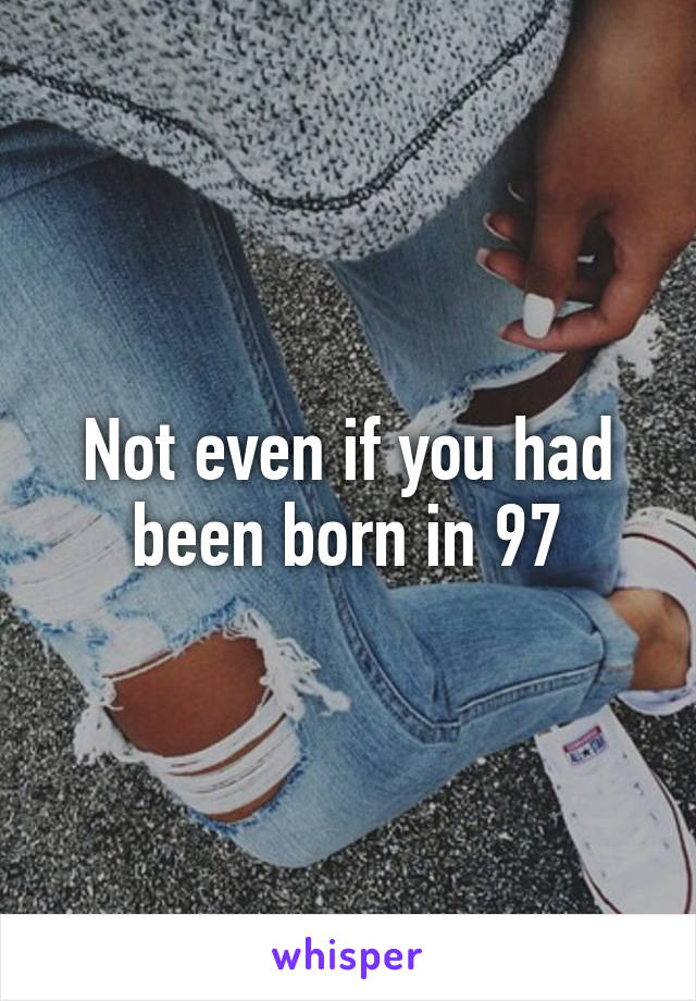 Not even if you had been born in 97