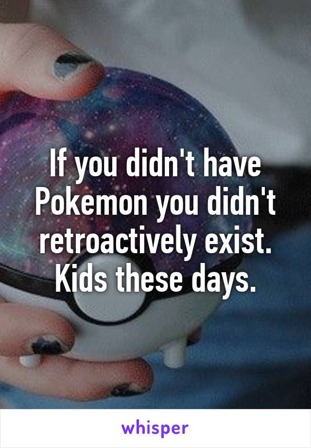 If you didn't have Pokemon you didn't retroactively exist. Kids these days.