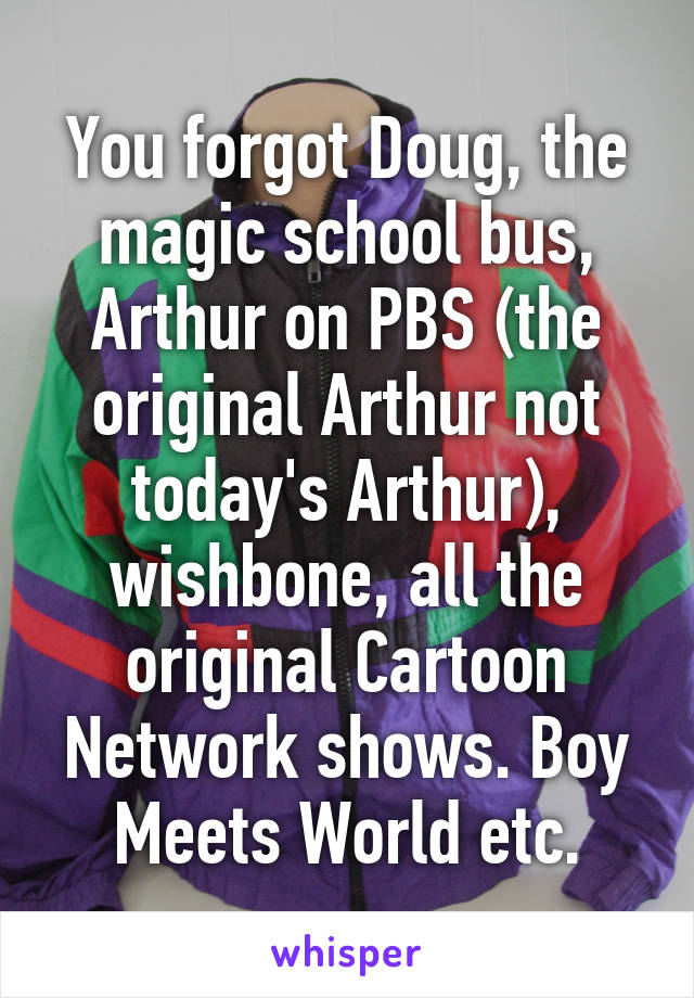 You forgot Doug, the magic school bus, Arthur on PBS (the original Arthur not today's Arthur), wishbone, all the original Cartoon Network shows. Boy Meets World etc.