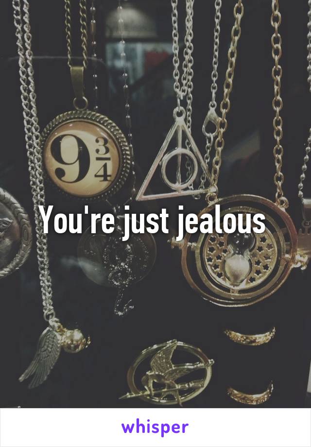 You're just jealous 