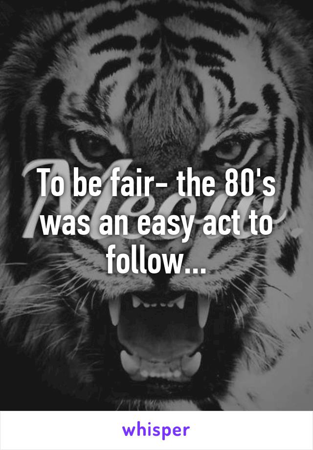 To be fair- the 80's was an easy act to follow...