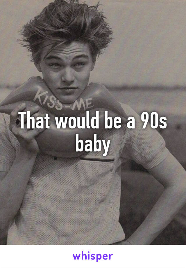 That would be a 90s baby