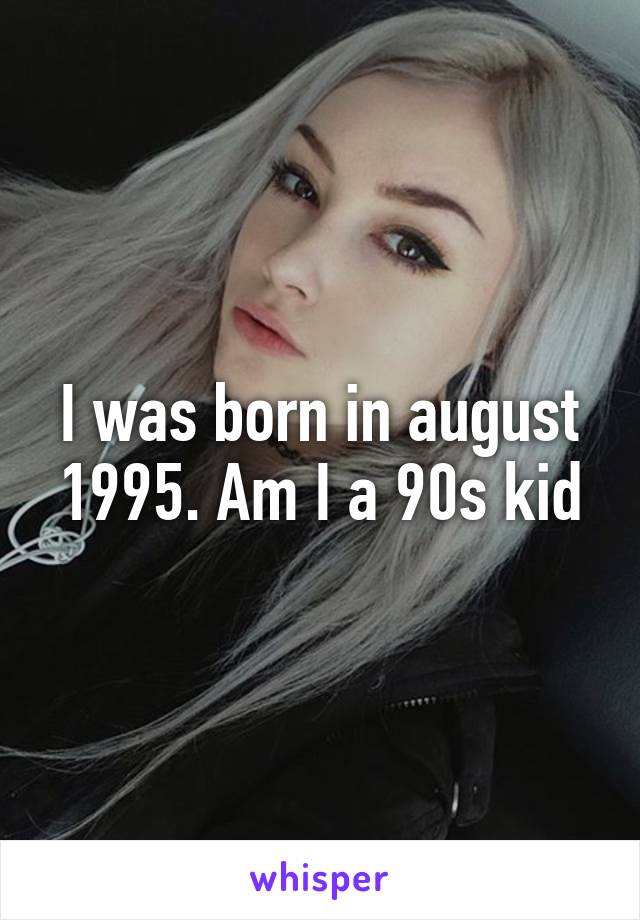 I was born in august 1995. Am I a 90s kid