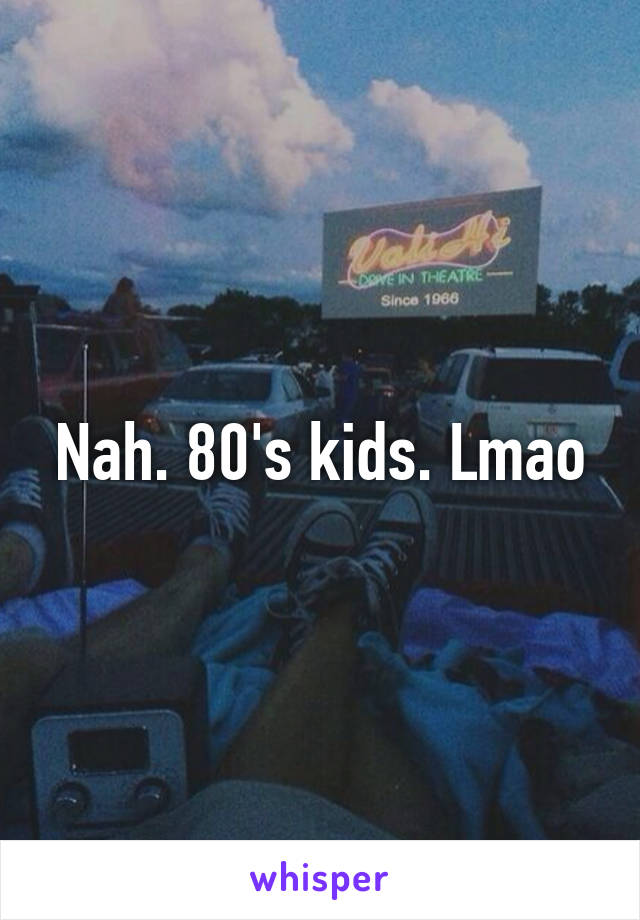 Nah. 80's kids. Lmao