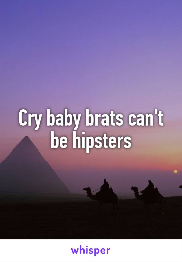 Cry baby brats can't be hipsters