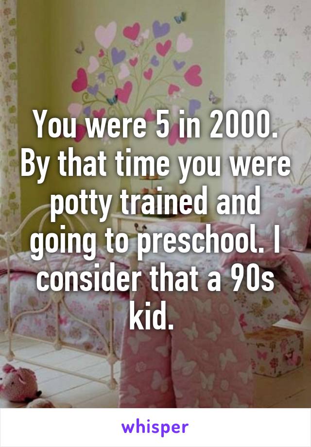 You were 5 in 2000. By that time you were potty trained and going to preschool. I consider that a 90s kid. 