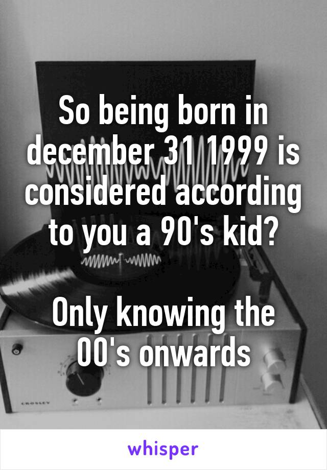 So being born in december 31 1999 is considered according to you a 90's kid?

Only knowing the 00's onwards