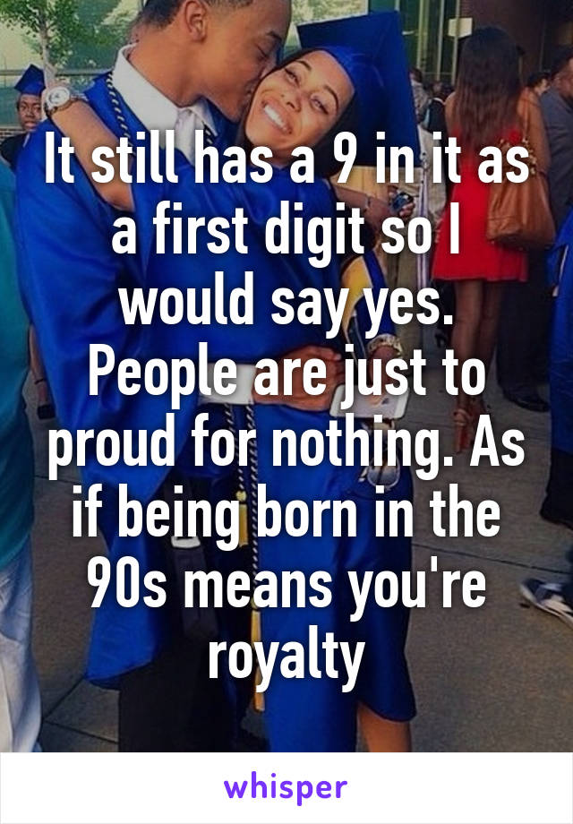 It still has a 9 in it as a first digit so I would say yes. People are just to proud for nothing. As if being born in the 90s means you're royalty