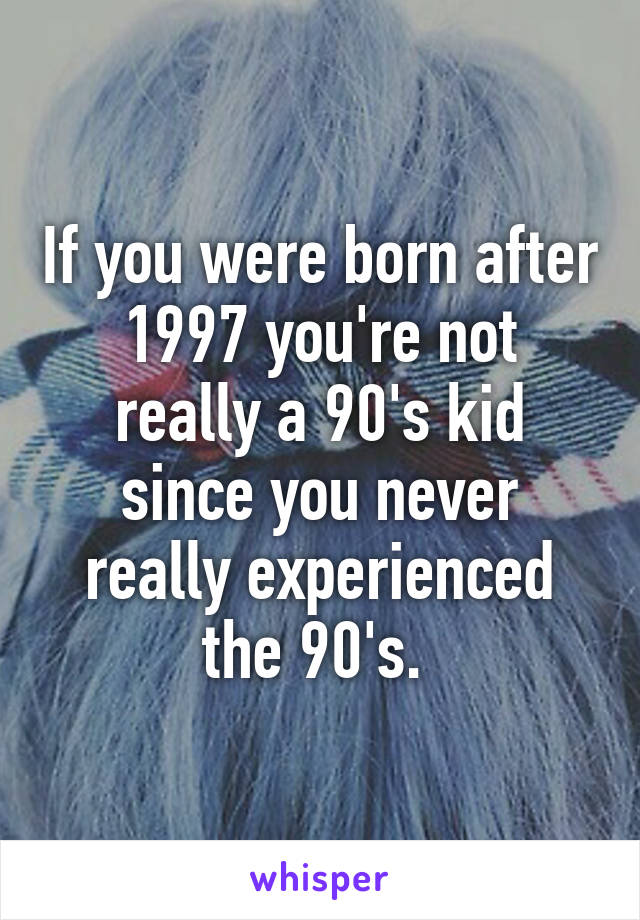 If you were born after 1997 you're not really a 90's kid since you never really experienced the 90's. 