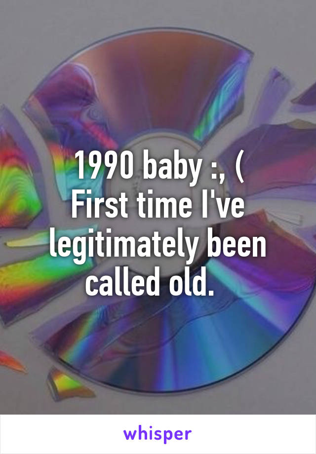 1990 baby :, (
First time I've legitimately been called old.  