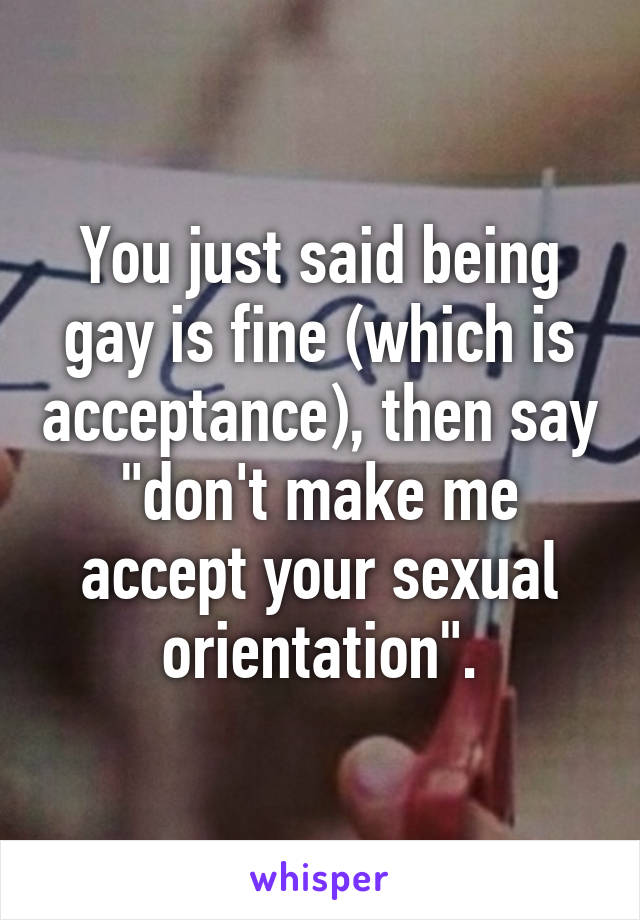 You just said being gay is fine (which is acceptance), then say "don't make me accept your sexual orientation".