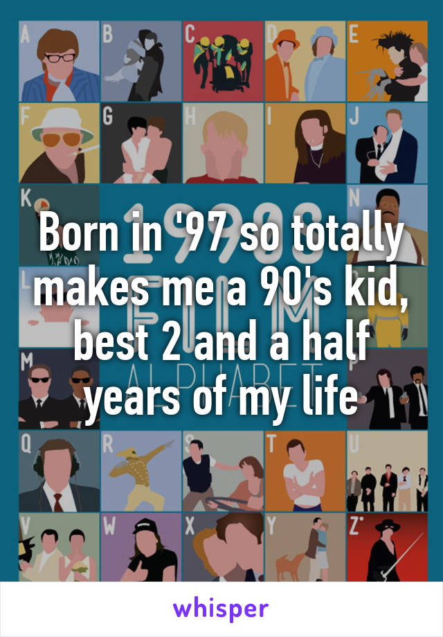 Born in '97 so totally makes me a 90's kid, best 2 and a half years of my life