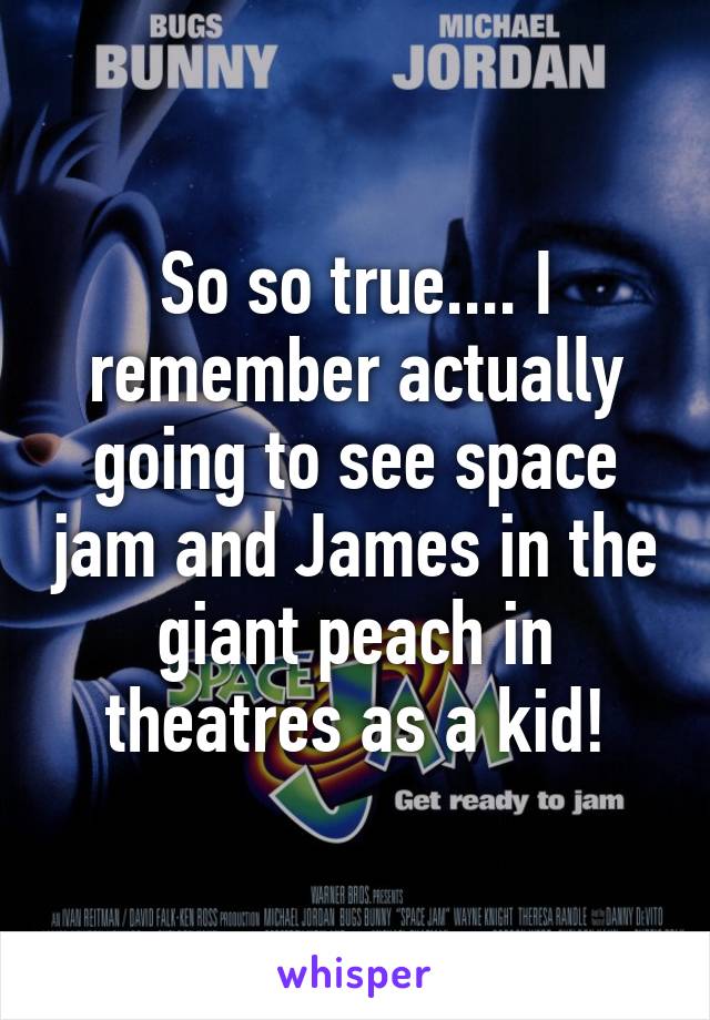 So so true.... I remember actually going to see space jam and James in the giant peach in theatres as a kid!