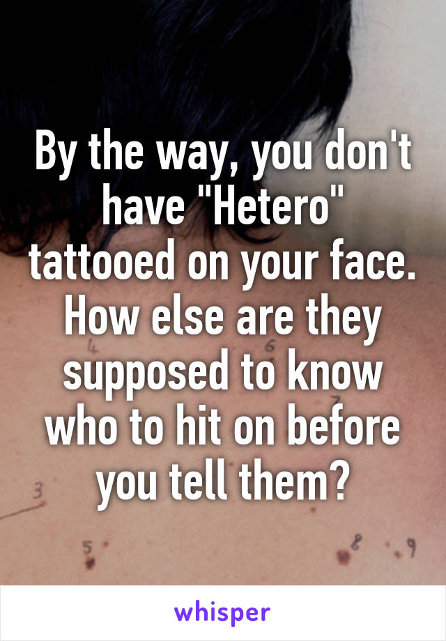 By the way, you don't have "Hetero" tattooed on your face. How else are they supposed to know who to hit on before you tell them?