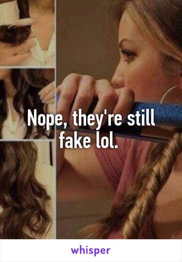 Nope, they're still fake lol. 