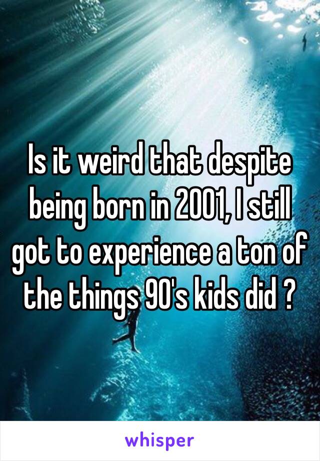 Is it weird that despite being born in 2001, I still got to experience a ton of the things 90's kids did ?