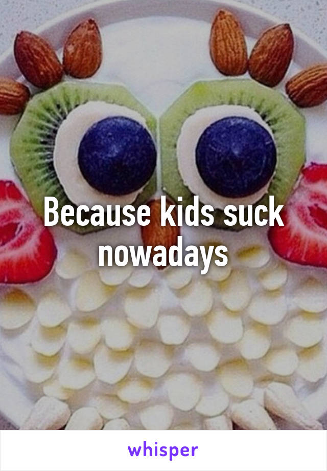 Because kids suck nowadays