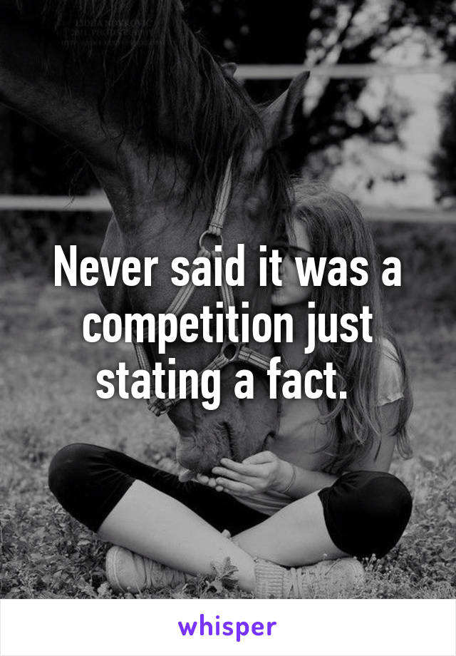 Never said it was a competition just stating a fact. 