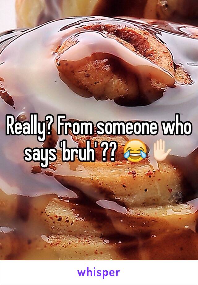 Really? From someone who says 'bruh' ?? 😂✋🏻 