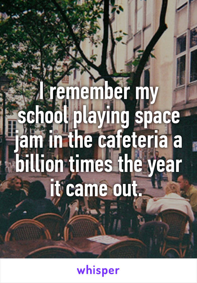 I remember my school playing space jam in the cafeteria a billion times the year it came out. 