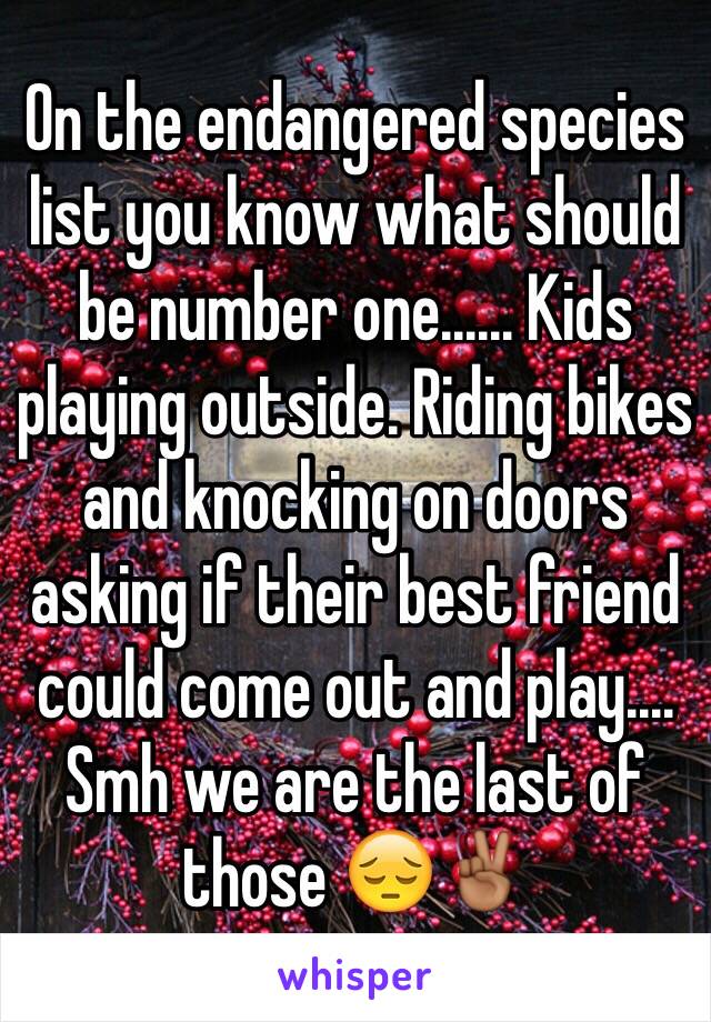 On the endangered species list you know what should be number one...... Kids playing outside. Riding bikes and knocking on doors asking if their best friend could come out and play.... Smh we are the last of those 😔✌🏾️