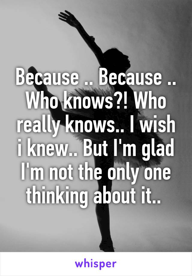 Because .. Because .. Who knows?! Who really knows.. I wish i knew.. But I'm glad I'm not the only one thinking about it.. 