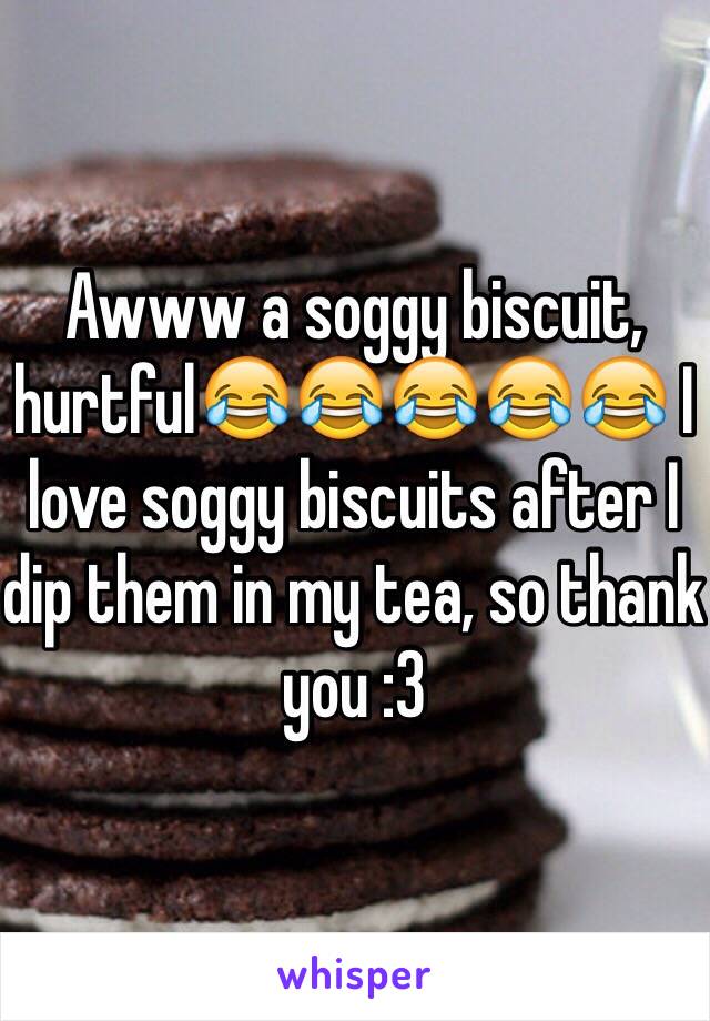 Awww a soggy biscuit, hurtful😂😂😂😂😂 I love soggy biscuits after I dip them in my tea, so thank you :3