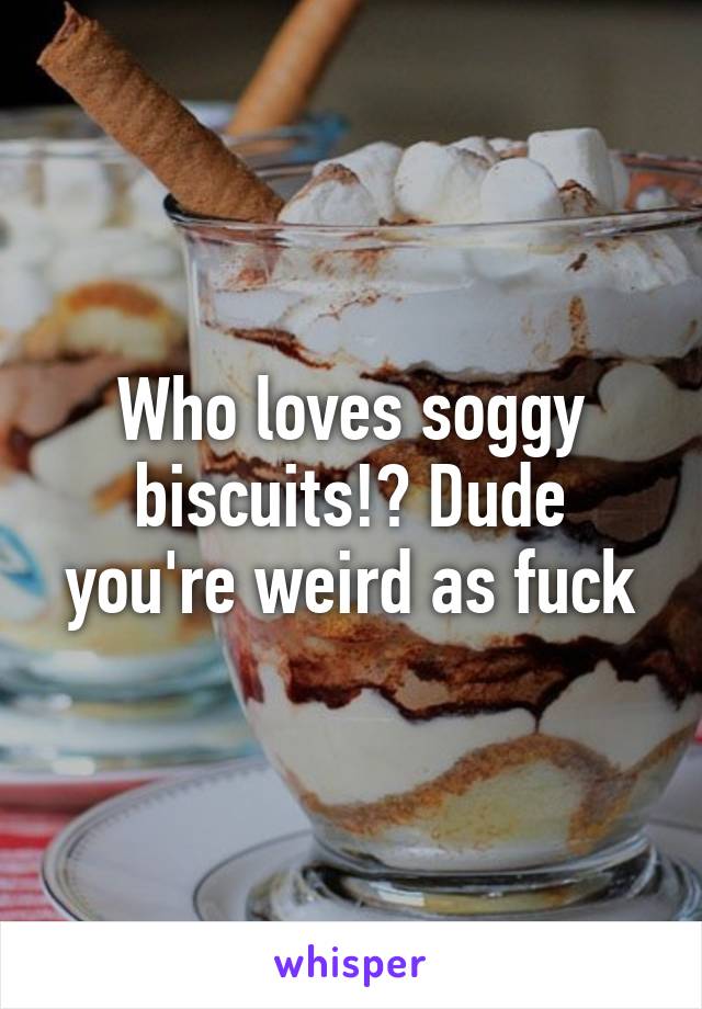 Who loves soggy biscuits!? Dude you're weird as fuck