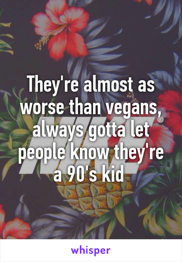 They're almost as worse than vegans, always gotta let people know they're a 90's kid 