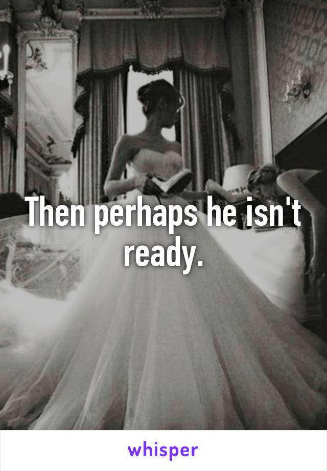 Then perhaps he isn't ready.