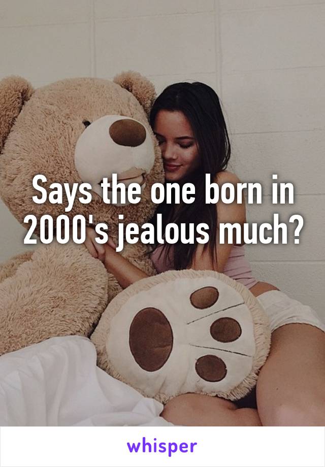 Says the one born in 2000's jealous much?
