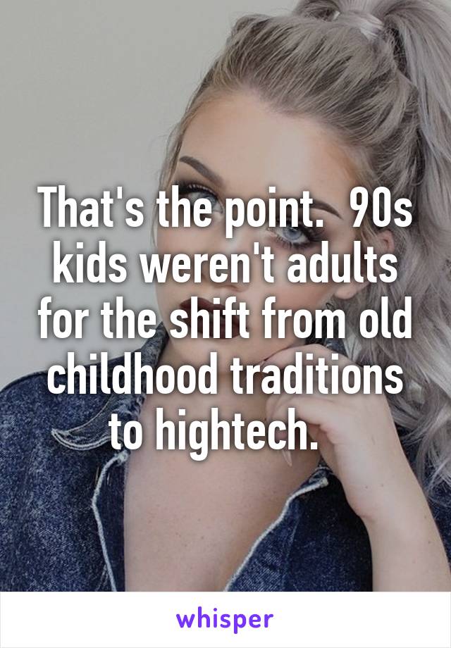 That's the point.  90s kids weren't adults for the shift from old childhood traditions to hightech.  