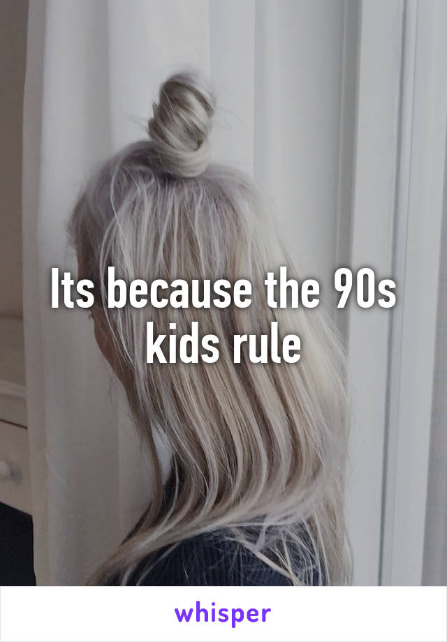 Its because the 90s kids rule