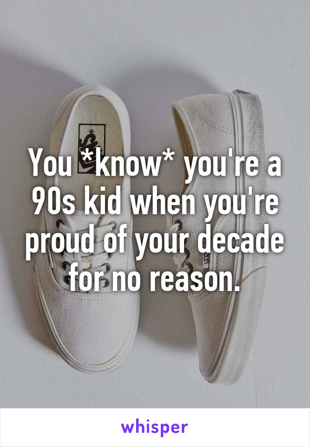 You *know* you're a 90s kid when you're proud of your decade for no reason.