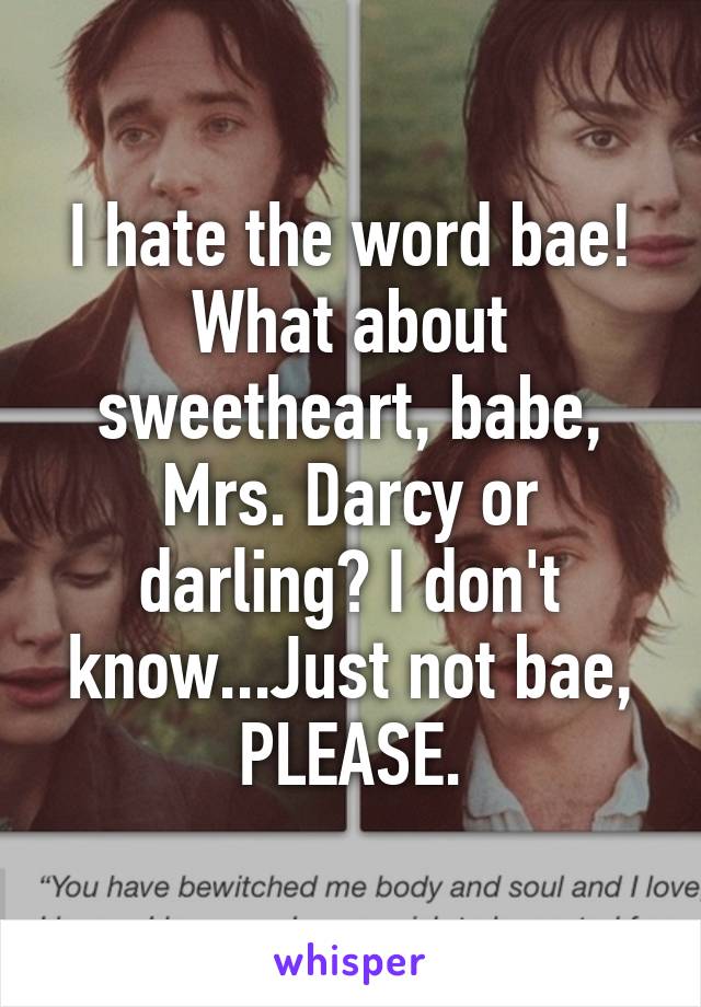 I hate the word bae! What about sweetheart, babe, Mrs. Darcy or darling? I don't know...Just not bae, PLEASE.