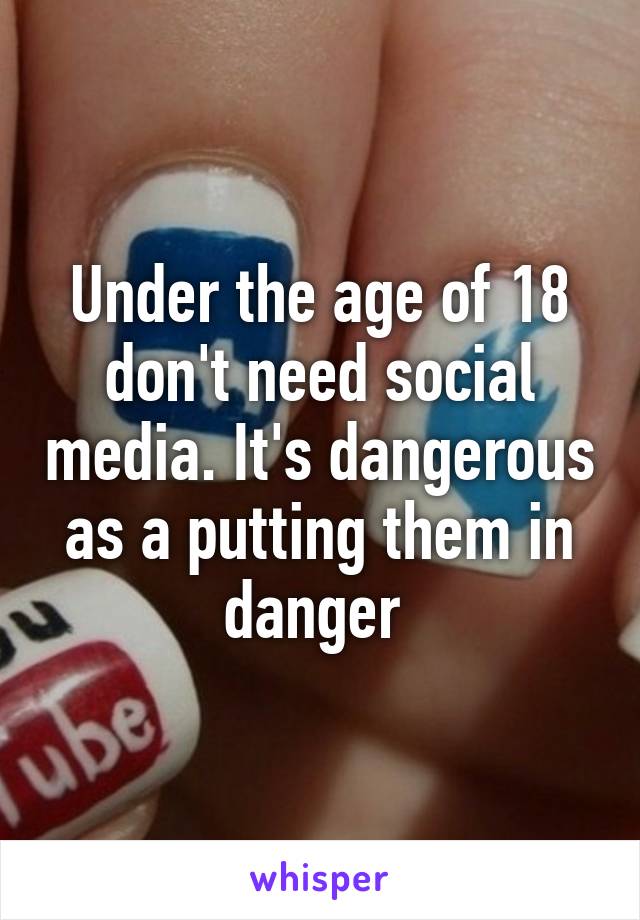 Under the age of 18 don't need social media. It's dangerous as a putting them in danger 