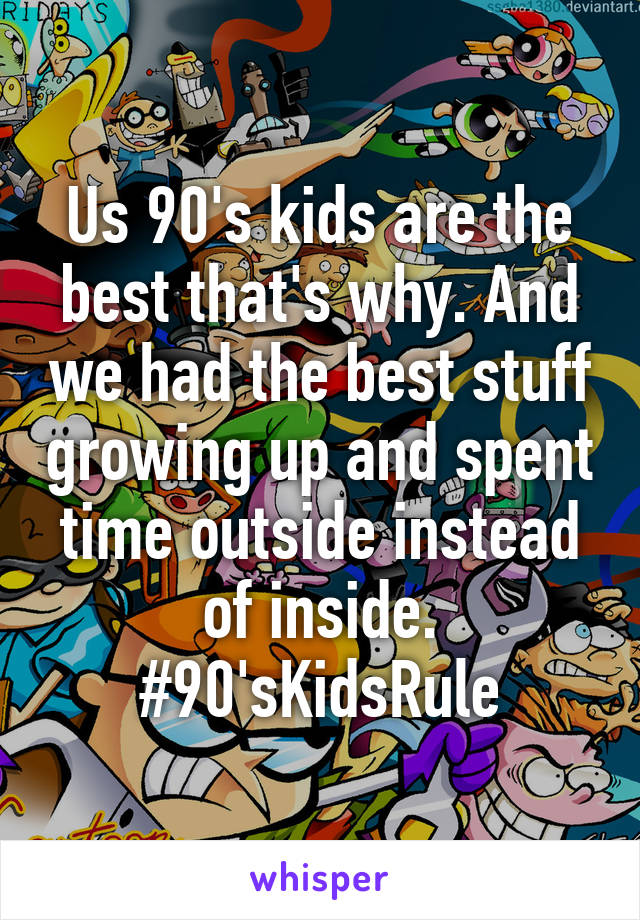 Us 90's kids are the best that's why. And we had the best stuff growing up and spent time outside instead of inside.
#90'sKidsRule