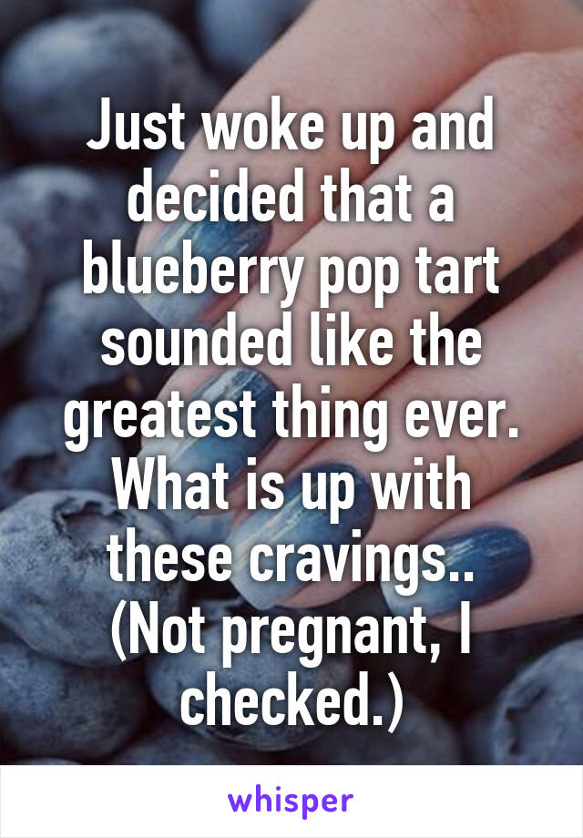 Just woke up and decided that a blueberry pop tart sounded like the greatest thing ever.
What is up with these cravings..
(Not pregnant, I checked.)