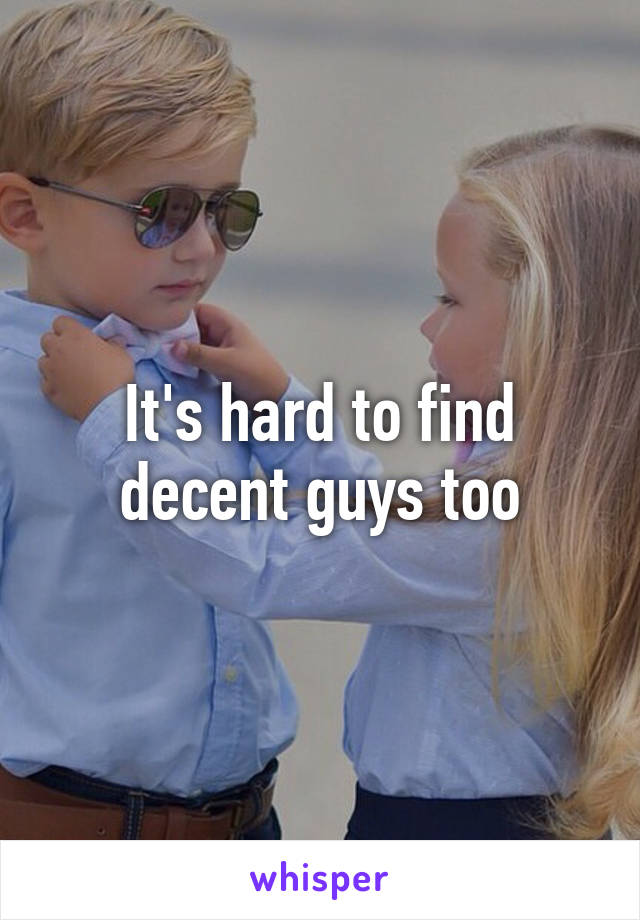 It's hard to find decent guys too