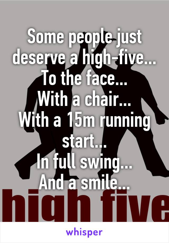 Some people just deserve a high-five...
To the face...
With a chair...
With a 15m running start...
In full swing...
And a smile...
